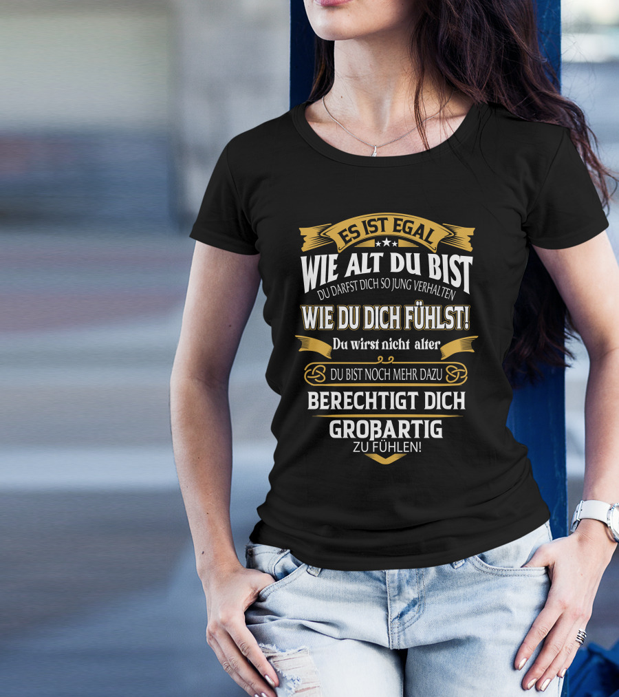 ES IST EGAL WIE ALT DU BIST DU DARFST DICH SO JUNG VERHALTEN WIE DU DICH FÜHLST DU WIRST NICHT ÄLTER DU BIST NOCH MEHR DAZU BERECHTIGT DICH GROßARTIG ZU FÜHLEN T-Shirt