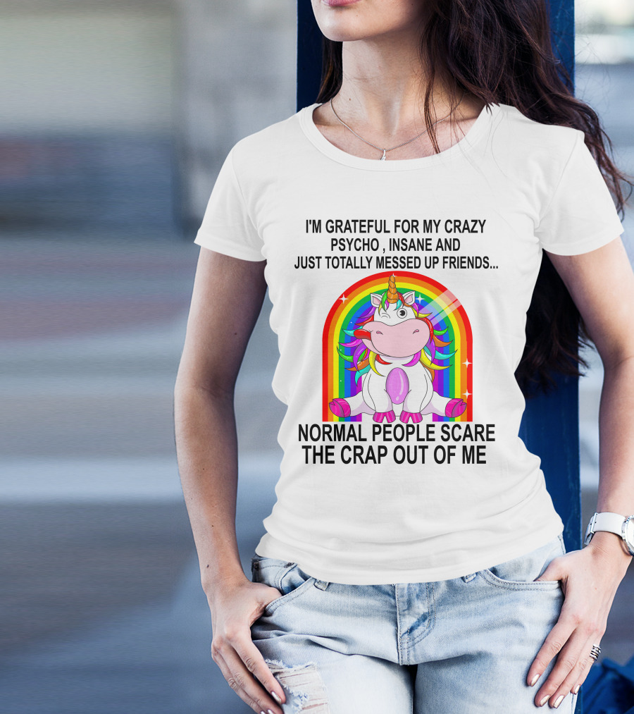I'm Grateful For My Crazy Psycho Insane And Just Totally Messed Up Friends Normal People Scare The Crap Out Of Me T-Shirt