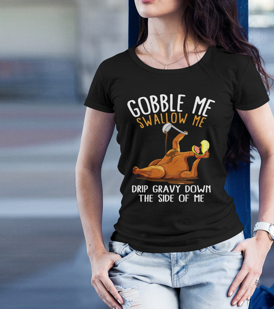 Gobble Me Swallow Me Drip Gravy Down The Side Of Me Thanksgiving T-Shirt