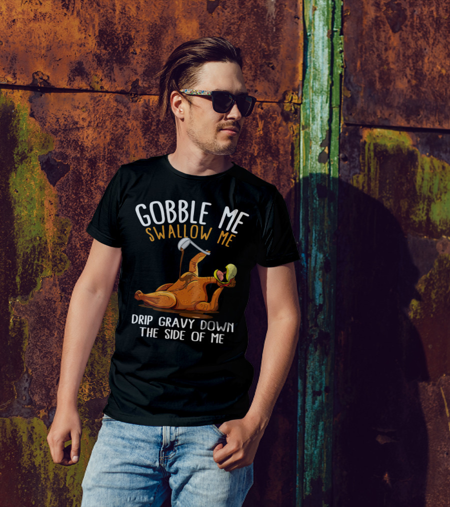 Gobble Me Swallow Me Drip Gravy Down The Side Of Me Thanksgiving T-Shirt