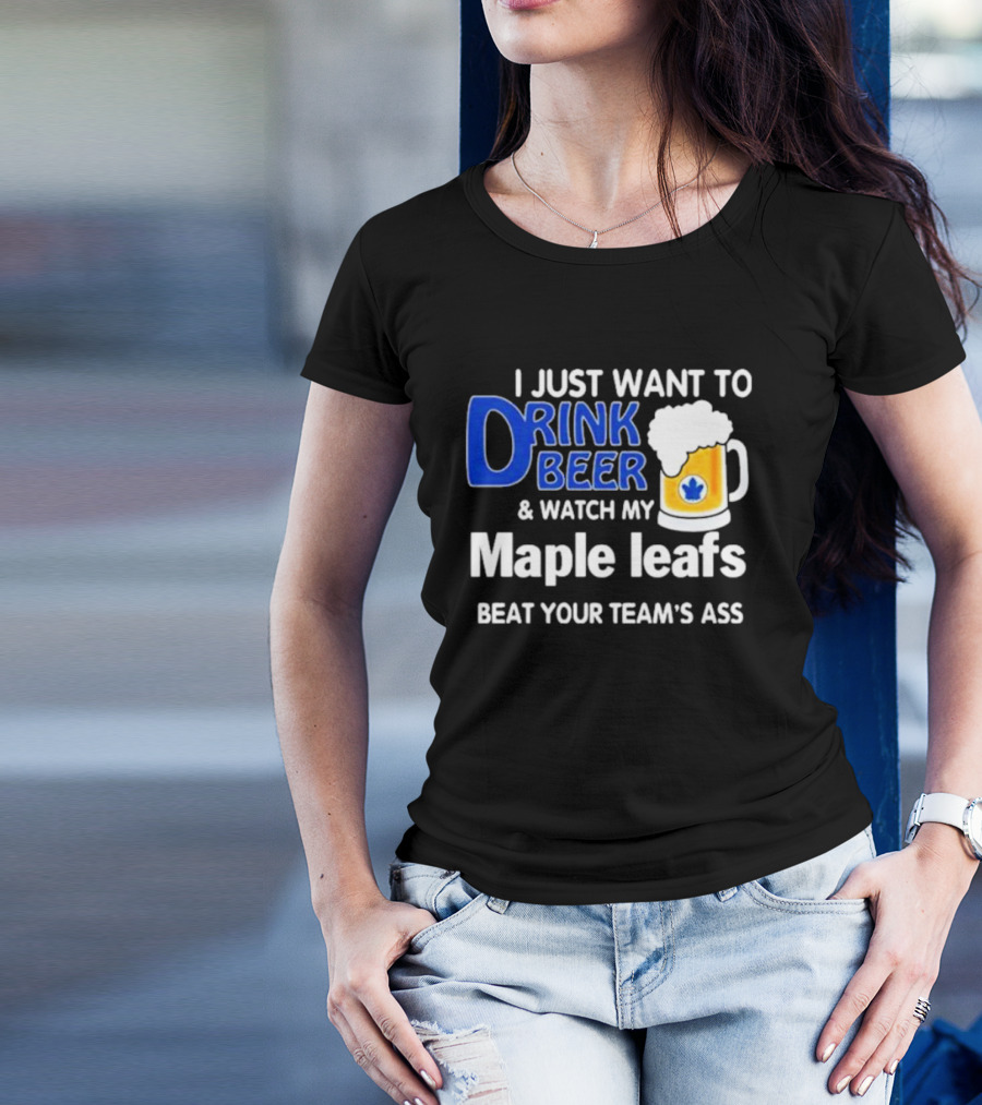 I Just Want To Drink Beer And Watch My Maple Leafs Beat Your Team's Ass T-Shirt