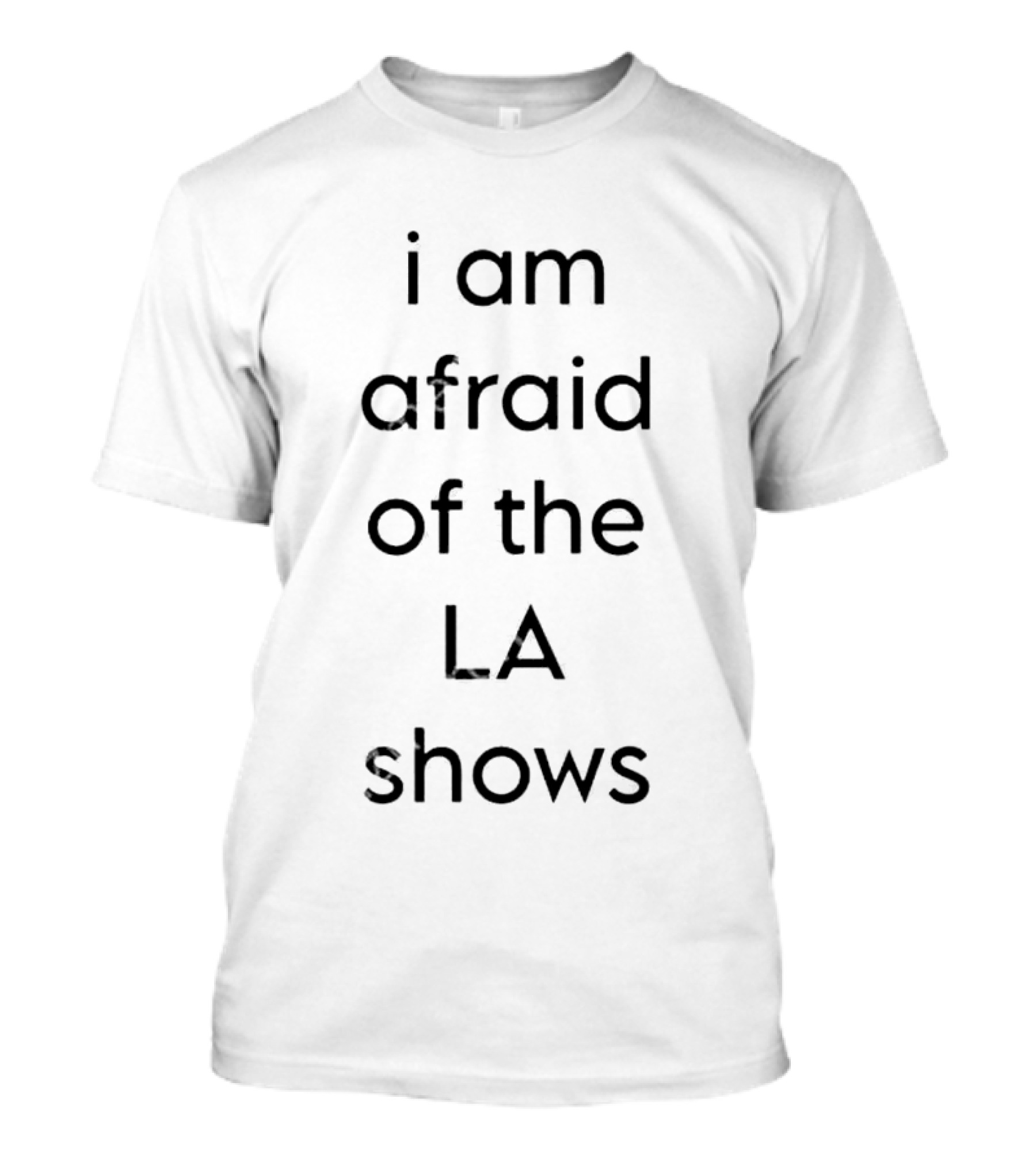 I Am Afraid Of The LA Shows T-Shirt