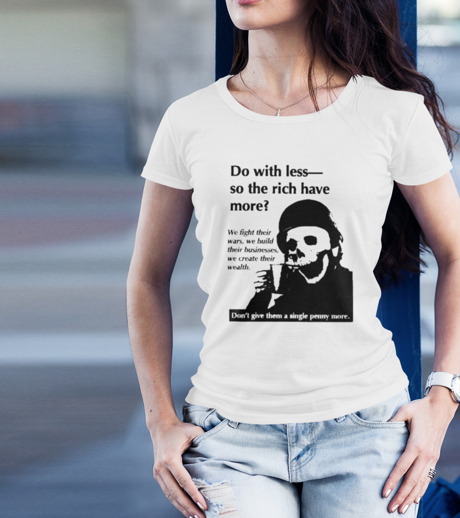Do With Less So The Rich Have More We Fight Their Wars Build Their Businesses Create Their Wealth T-Shirt