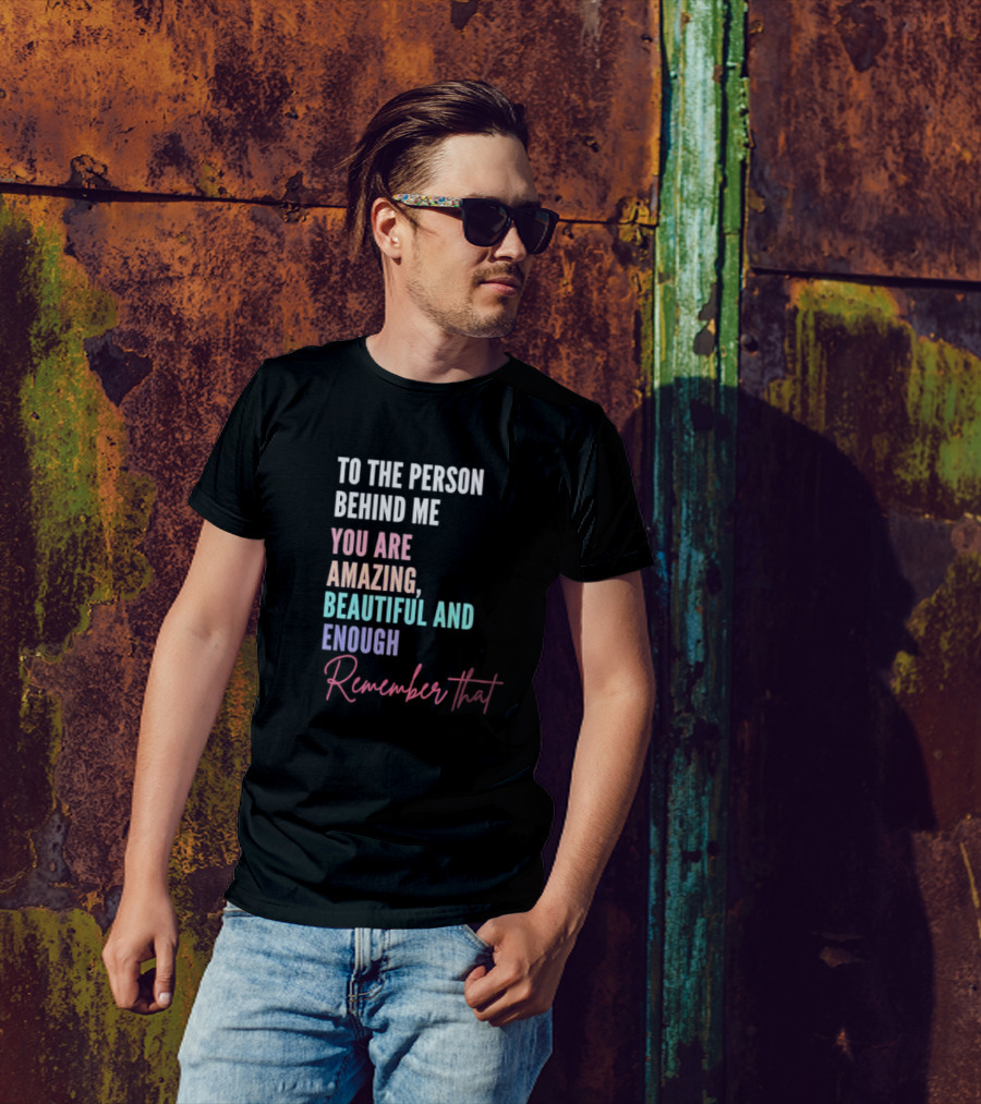 To The Person Behind Me You Are Amazing Beautiful And Enough Remember That T-Shirt