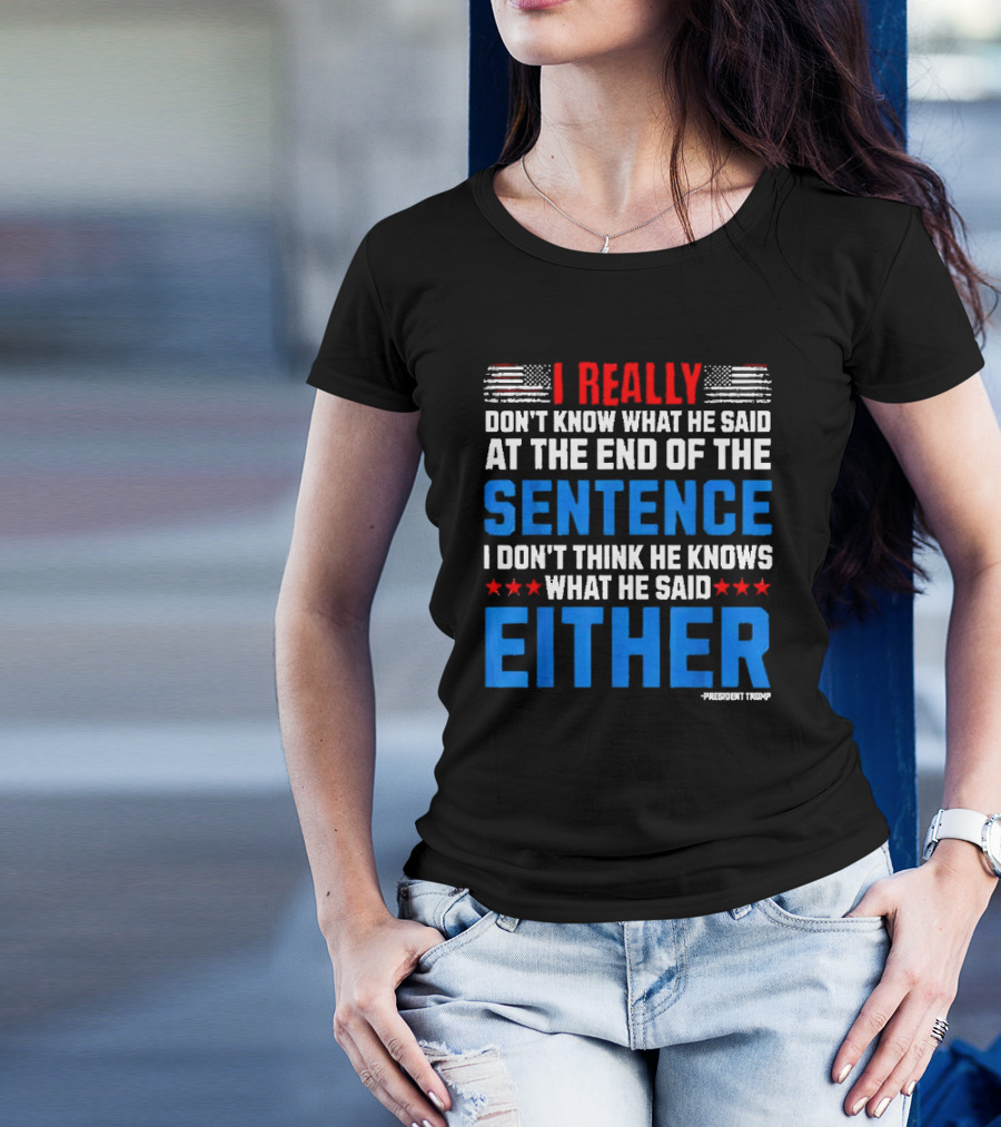 I Really Don't Know What He Said At The End Of The Sentence I Don't Think He Knows What He Said Either President Trump T-Shirt