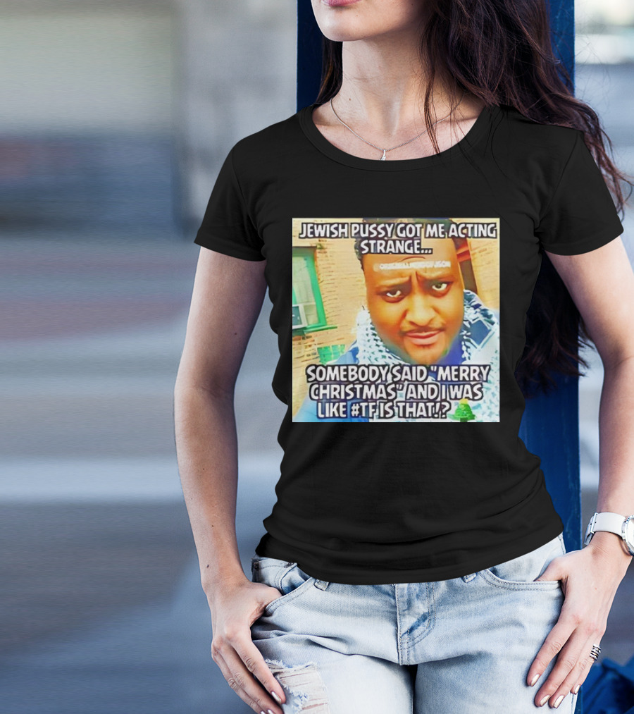 Jewish Pussy Got Me Acting Strange Somebody Said Merry Christmas TF Is That Meme T-Shirt