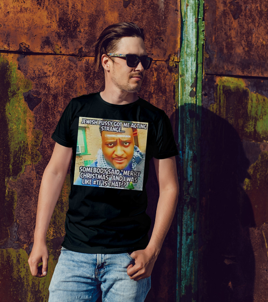 Jewish Pussy Got Me Acting Strange Somebody Said Merry Christmas TF Is That Meme T-Shirt