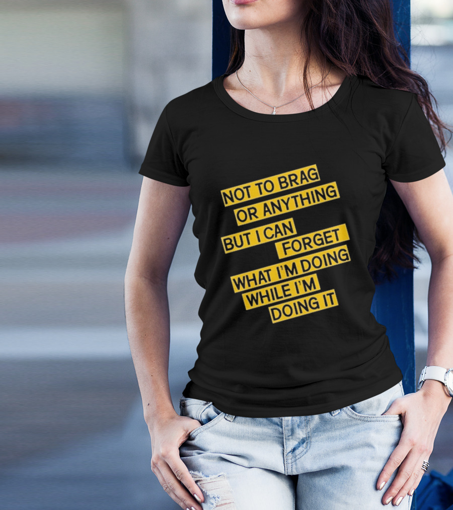 Not To Brag Or Anything But I Can Forget What I'm Doing While I'm Doing It T-Shirt
