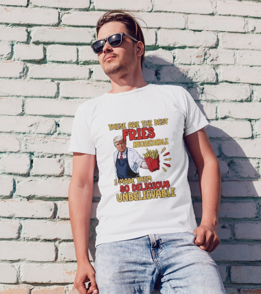 These Are The Best Fries Incredible I Made Them So Delicious Unbelievable T-Shirt