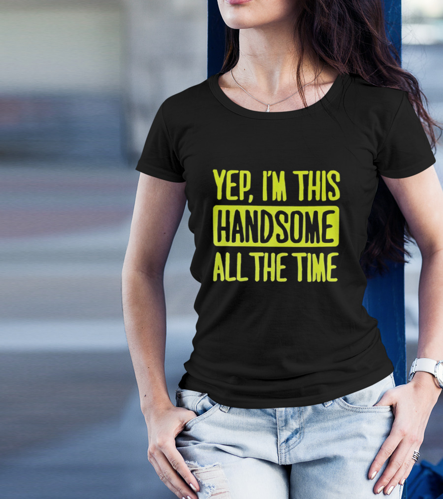 Yep I'm This Handsome All The Time T-Shirt
