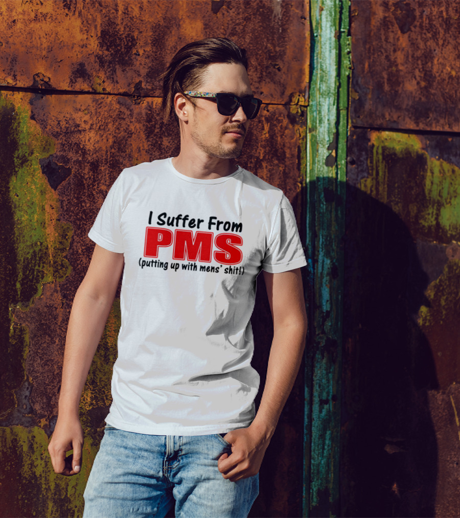 I Suffer From PMS Putting Up With Mens' Shit T-Shirt