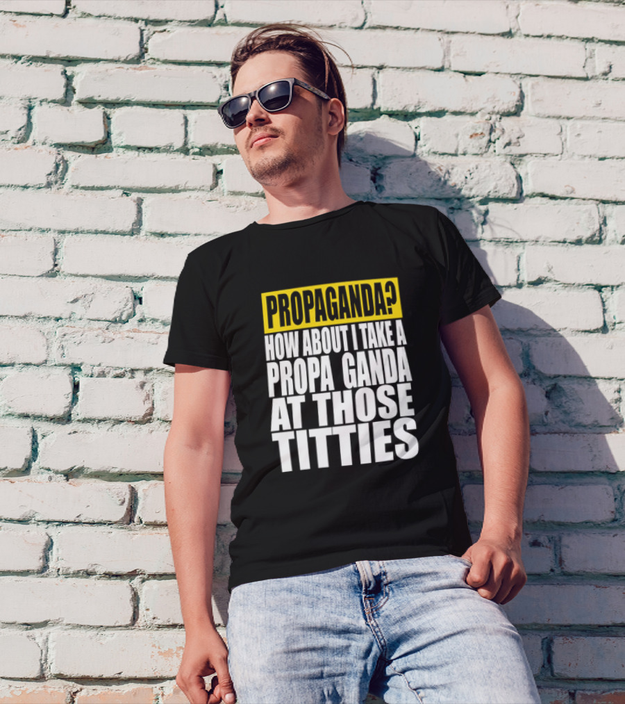 Propaganda? How About I Take A Propa Ganda At Those Titties T-Shirt
