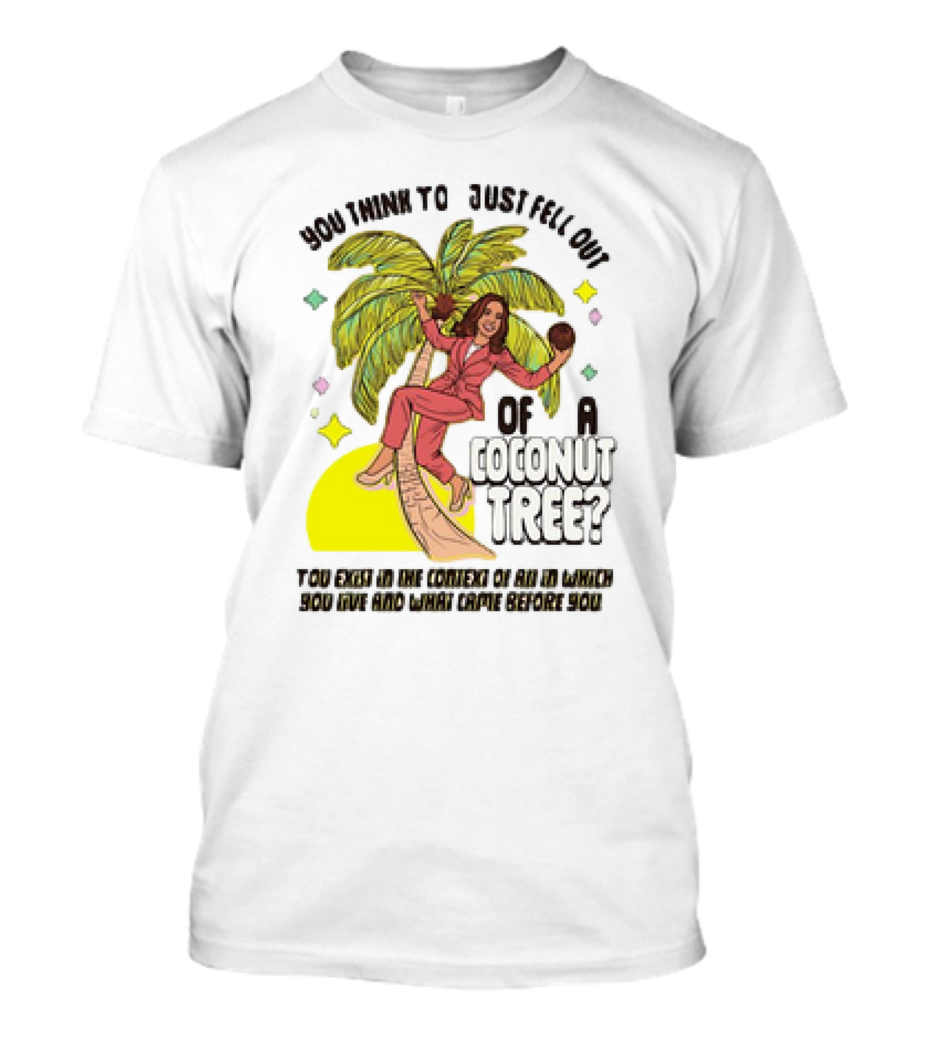 You Think To Just Fell Out Of A Coconut Tree Kamala Harris Context Of All In Which You Live And What Came Before You T-Shirt