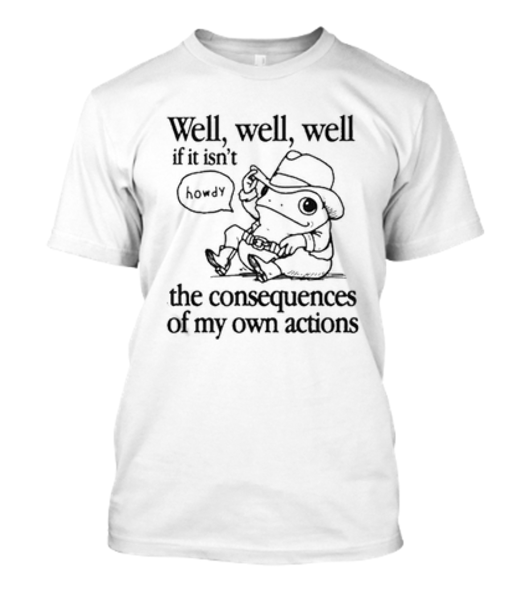 Well Well Well If It Isn’t Howdy The Consequences Of My Own Actions T-Shirt
