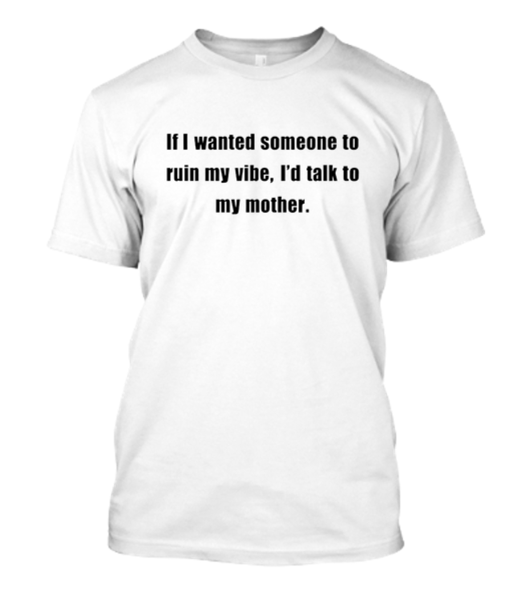 If I Wanted Someone To Ruin My Vibe I'd Talk To My Mother T-Shirt