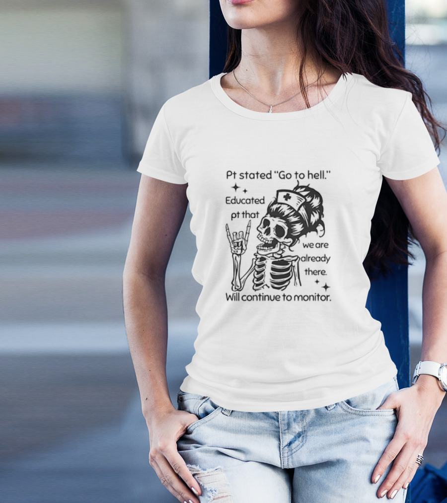 Skeleton Nurse Pt Stated Go To Hell Educated Pt That We Are Already There Will Continue To Monitor Meme T-Shirt