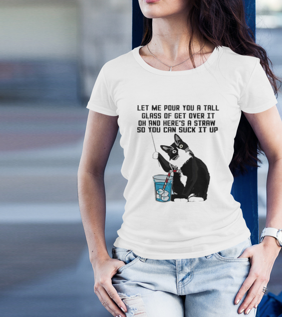 Let Me Pour You A Tall Glass Of Get Over It Oh And Here’s A Straw So You Can Suck It Up Cat T-Shirt