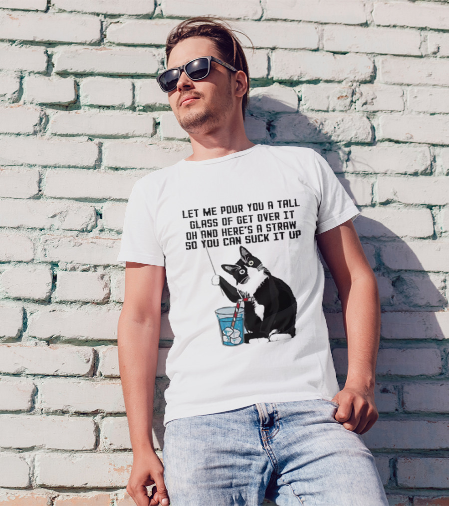 Let Me Pour You A Tall Glass Of Get Over It Oh And Here’s A Straw So You Can Suck It Up Cat T-Shirt