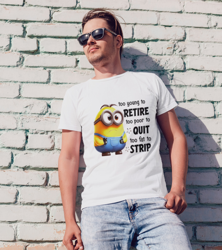 Minion Too Young To Retire Too Poor To Quit Too Fat To Strip T-Shirt