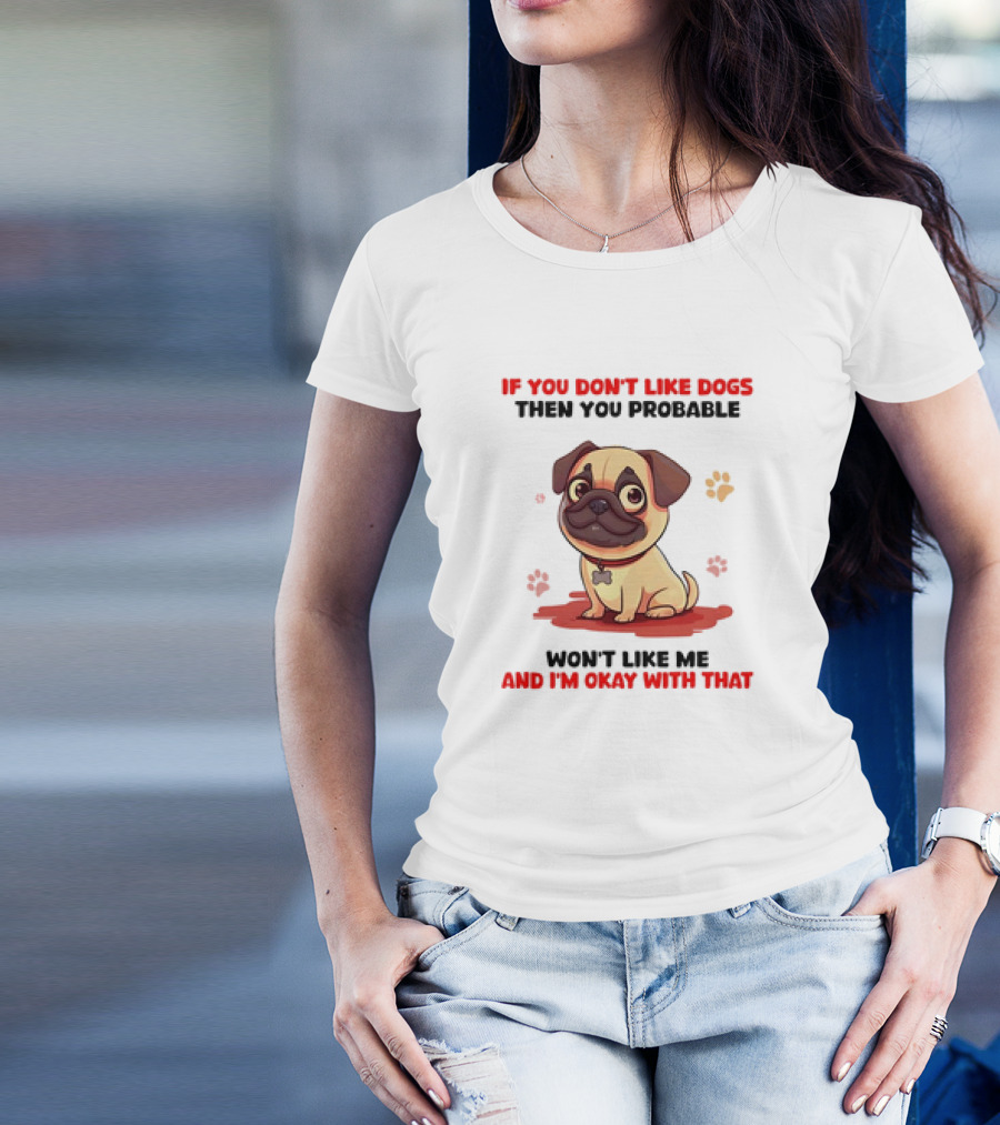 If You Don’t Like Dogs Then You Probable Won’t Like Me And I’m Okay With That With Cute Pug T-Shirt