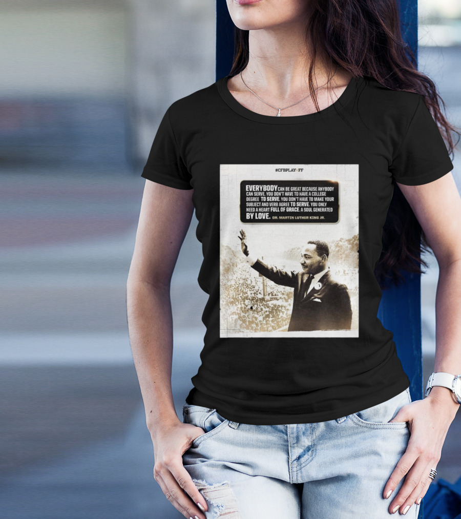 CFB Playoff Everybody Can Be Great Because Anybody Can Serve You Don’t Have To Have A College Degree To Serve Dr. Martin Luther King Jr. T-Shirt