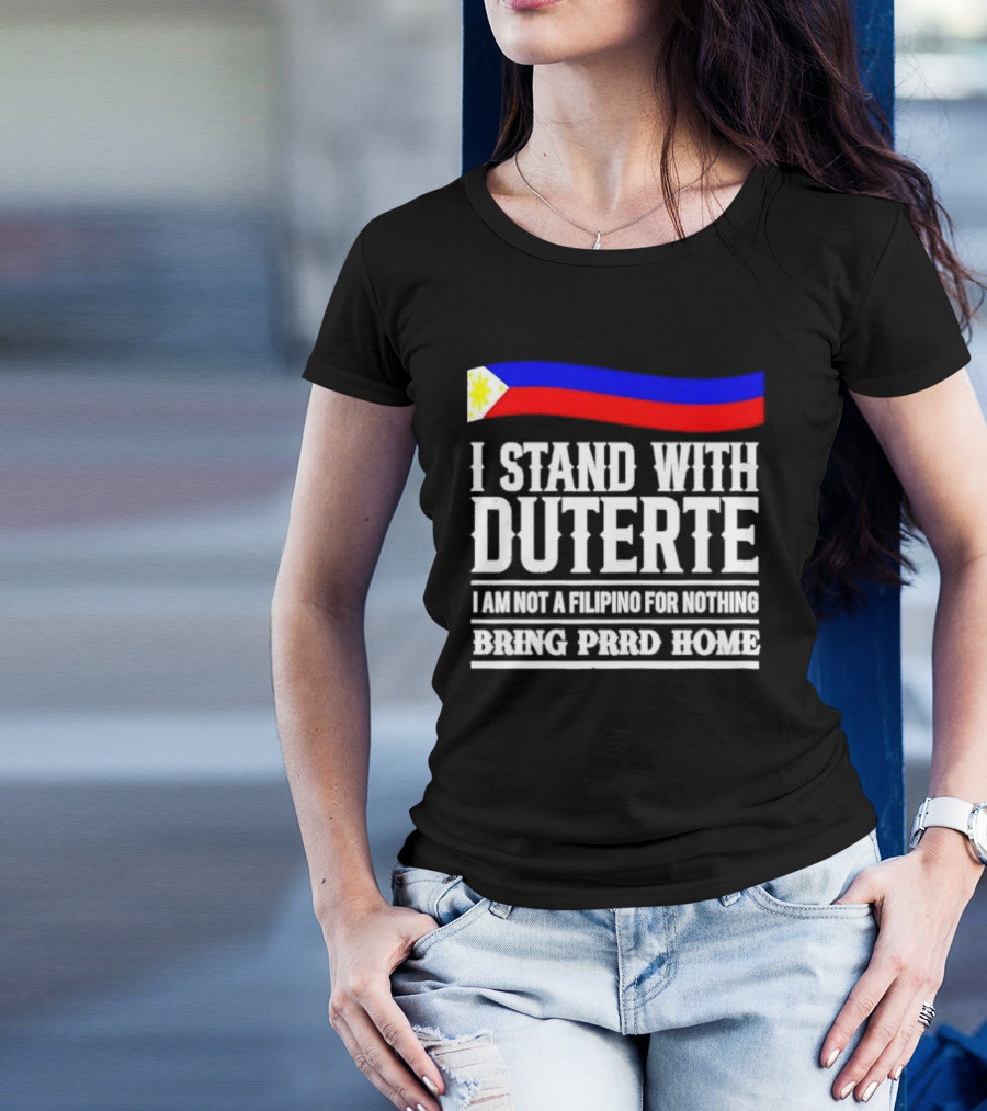 I Stand With Duterte I Am Not A Filipino For Nothing Bring PRRD Home T-Shirt