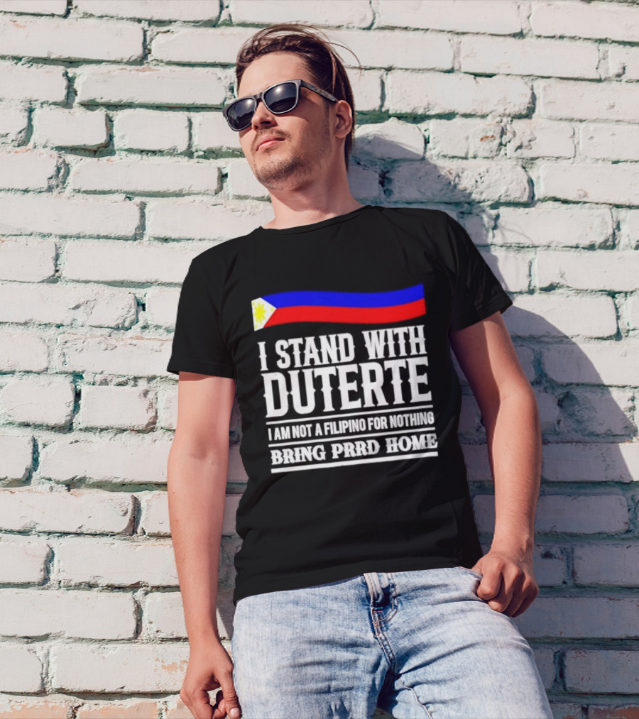 I Stand With Duterte I Am Not A Filipino For Nothing Bring PRRD Home T-Shirt