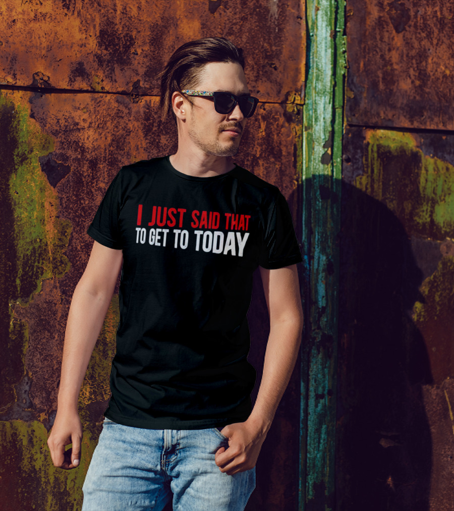 I Just Said That To Get To Today T-Shirt