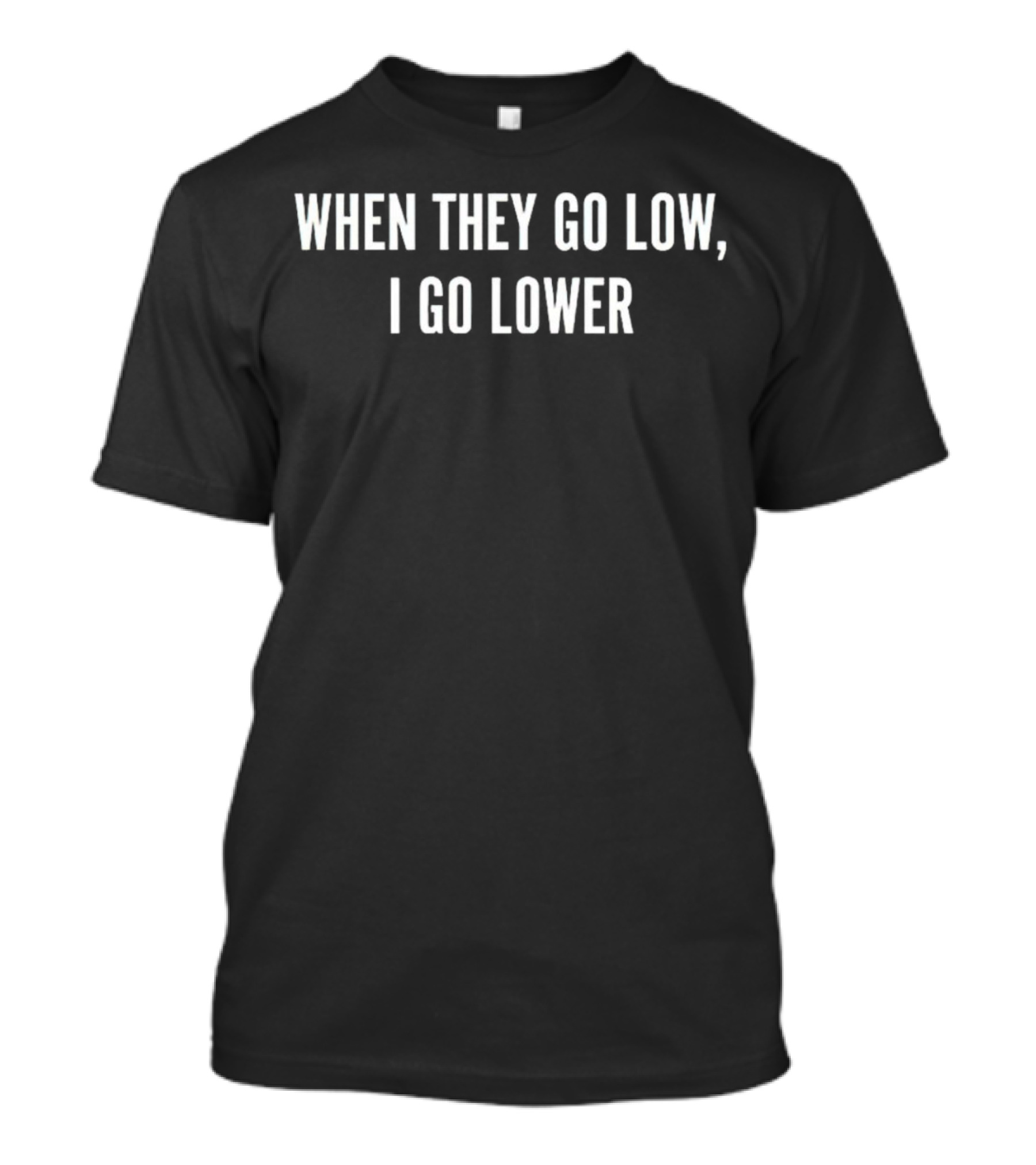 When They Go Low I Go Lower T-Shirt