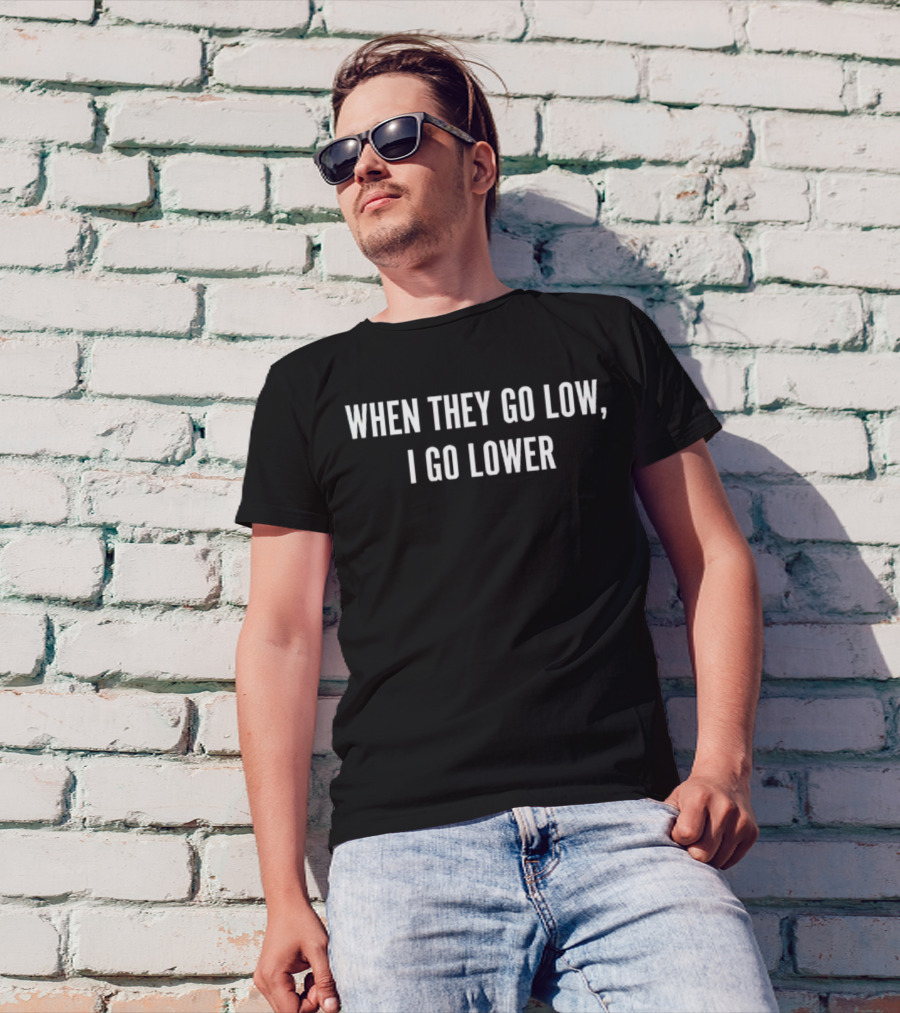 When They Go Low I Go Lower T-Shirt