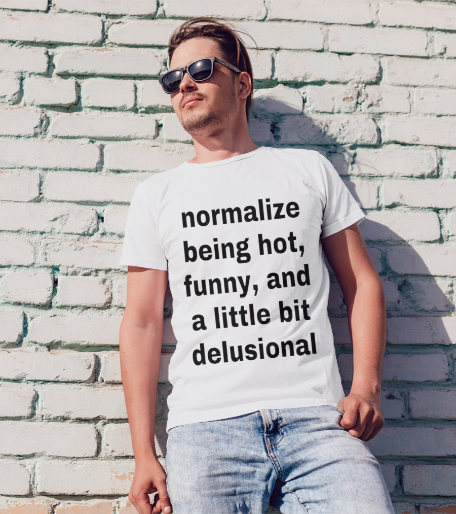 Normalize Being Hot Funny And A Little Bit Delusional T-Shirt