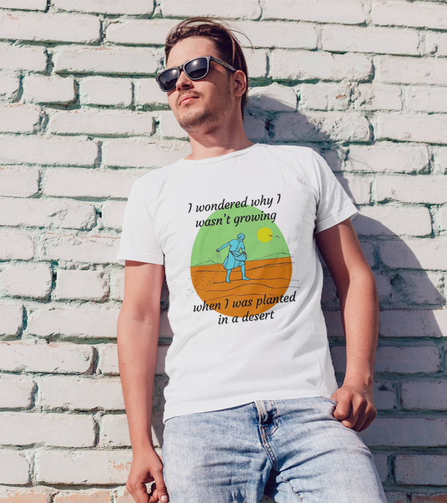 I Wondered Why I Wasn't Growing When I Was Planted In A Desert Sun T-Shirt