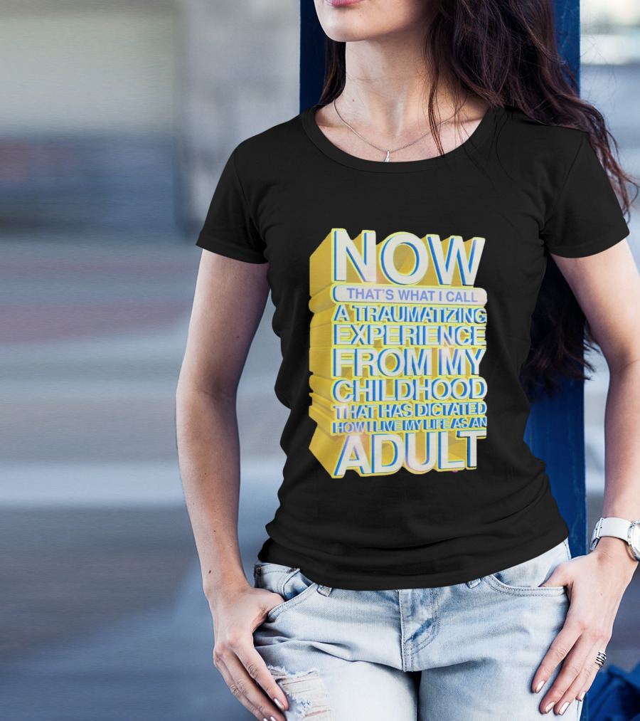 Now That’s What I Call A Traumatizing Experience From My Childhood That Has Dictated How I Live My Life As An Adult T-Shirt