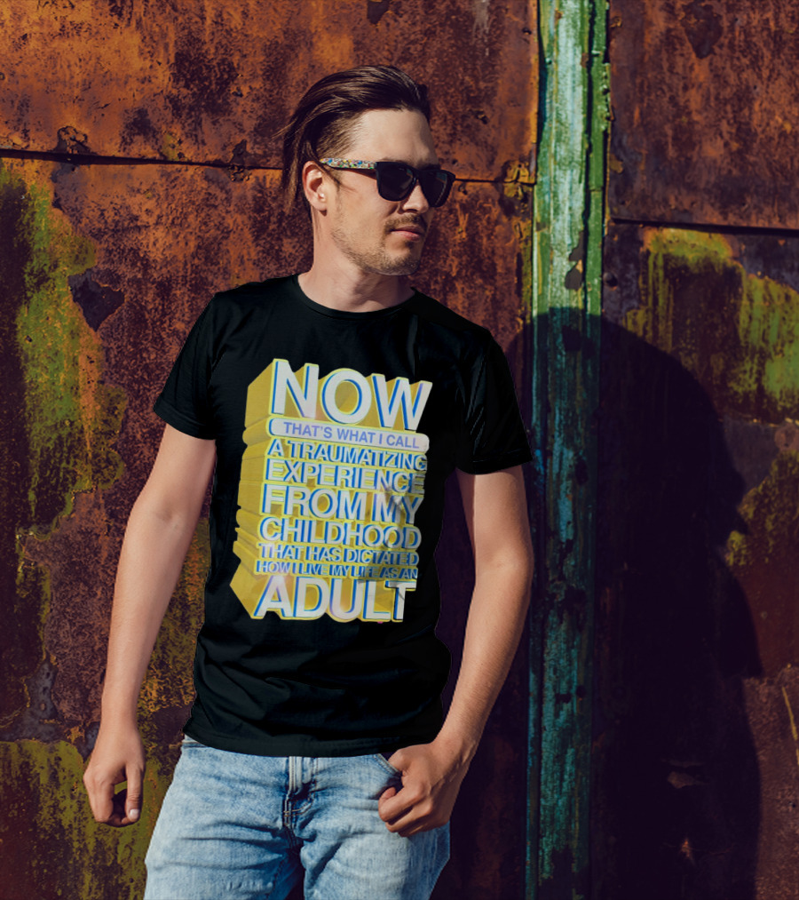 Now That’s What I Call A Traumatizing Experience From My Childhood That Has Dictated How I Live My Life As An Adult T-Shirt