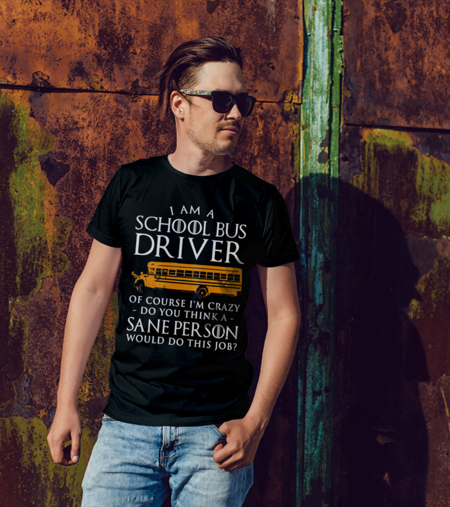 I Am A School Bus Driver Of Course I'm Crazy Do You Think A Sane Person Would Do This Job? T-Shirt