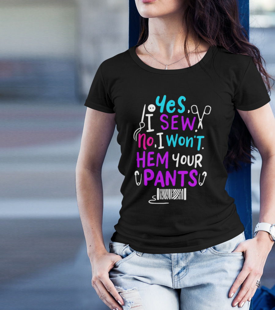 Yes I Sew No I Won't Hem Your Pants Sewing Scissors Safety Pins Needles Thread T-Shirt
