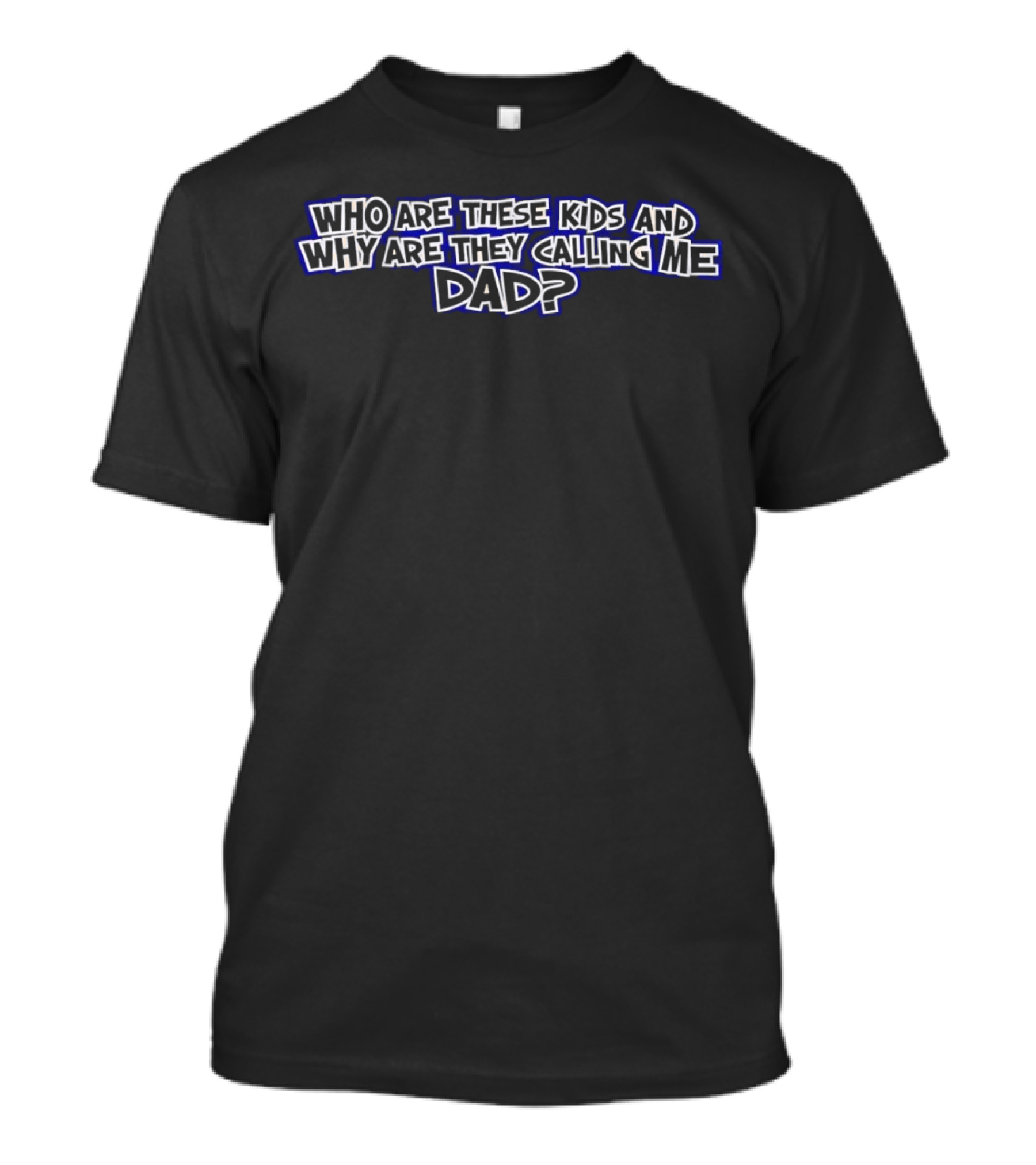 Who Are These Kids And Why Are They Calling Me Dad Question T-Shirt