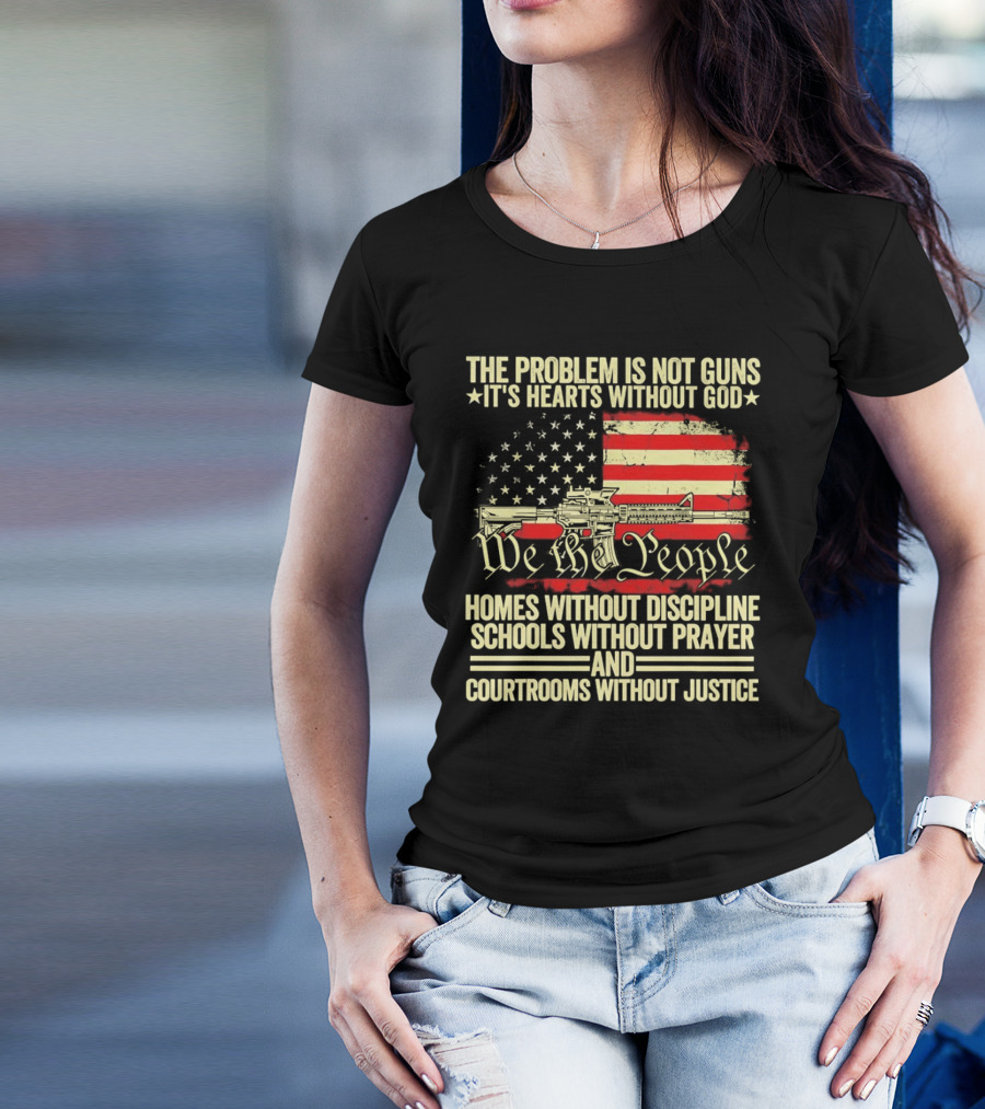 The Problem Is Not Guns It's Hearts Without God We The People Homes Without Discipline Schools Without Prayer Courtrooms Without Justice T-Shirt