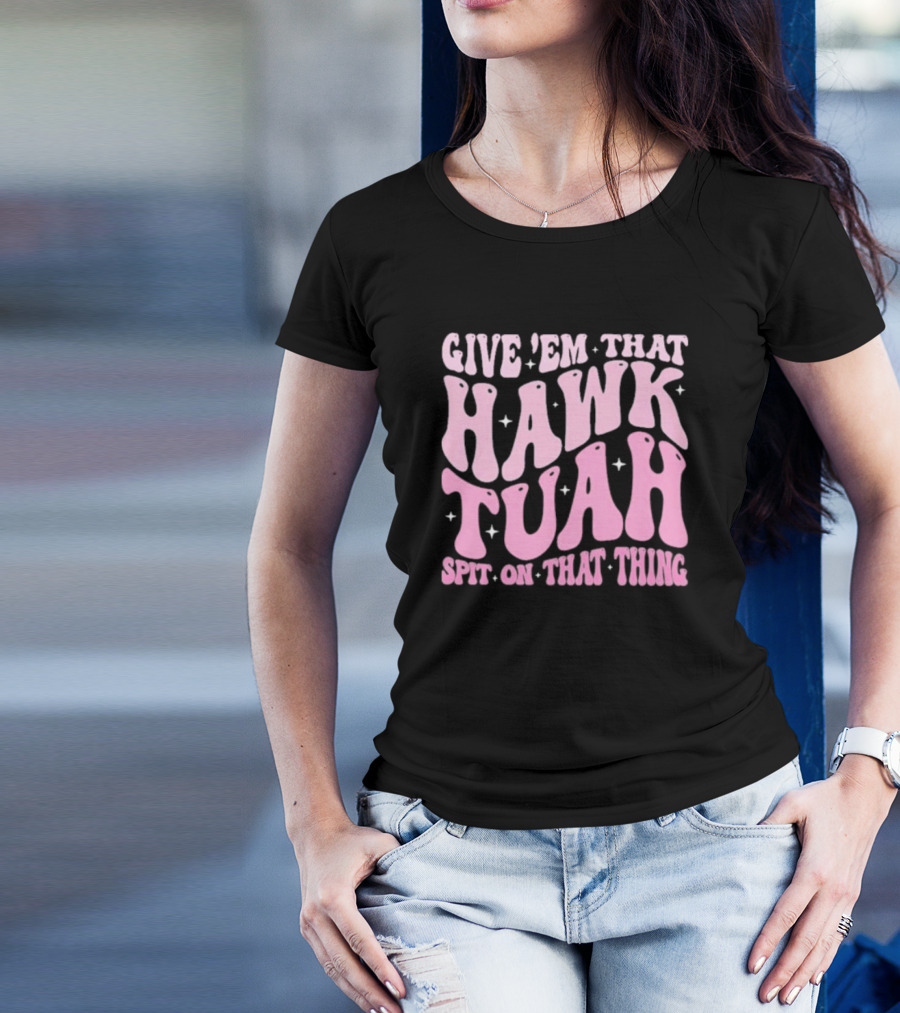 Give ’Em That Hawk Tuah Spit On That Thing T-Shirt