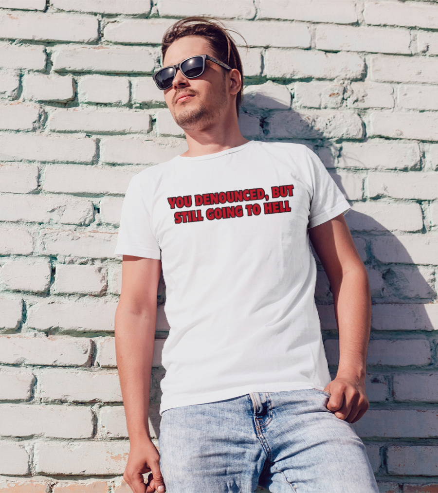 YOU DENOUNCED, BUT STILL GOING TO HELL T-Shirt