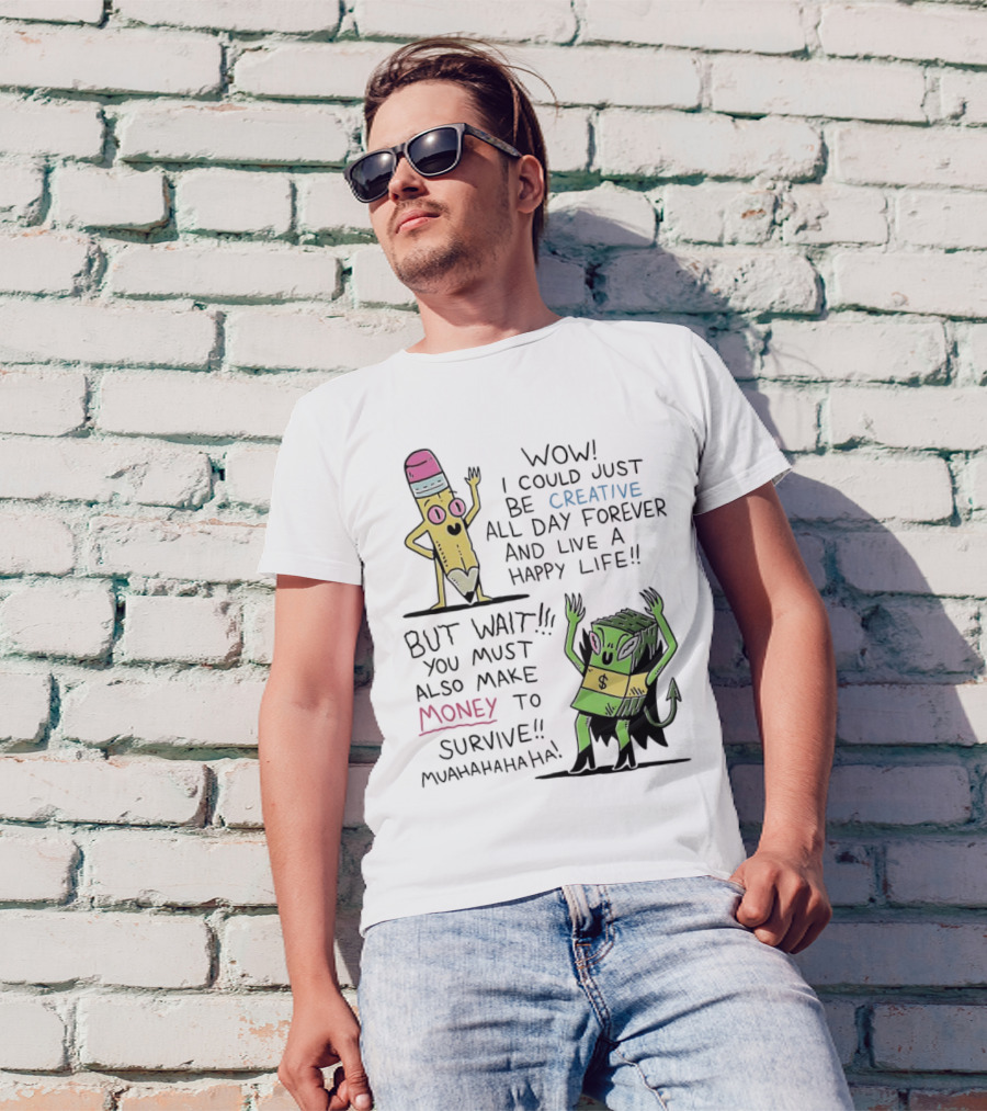 Wow I Could Just Be Creative All Day Forever And Live A Happy Life But Wait You Must Also Make Money To Survive Muahahahaha T-Shirt