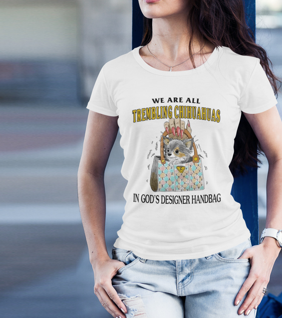 WE ARE ALL TREMBLING CHIHUAHUAS IN GOD'S DESIGNER HANDBAG T-Shirt