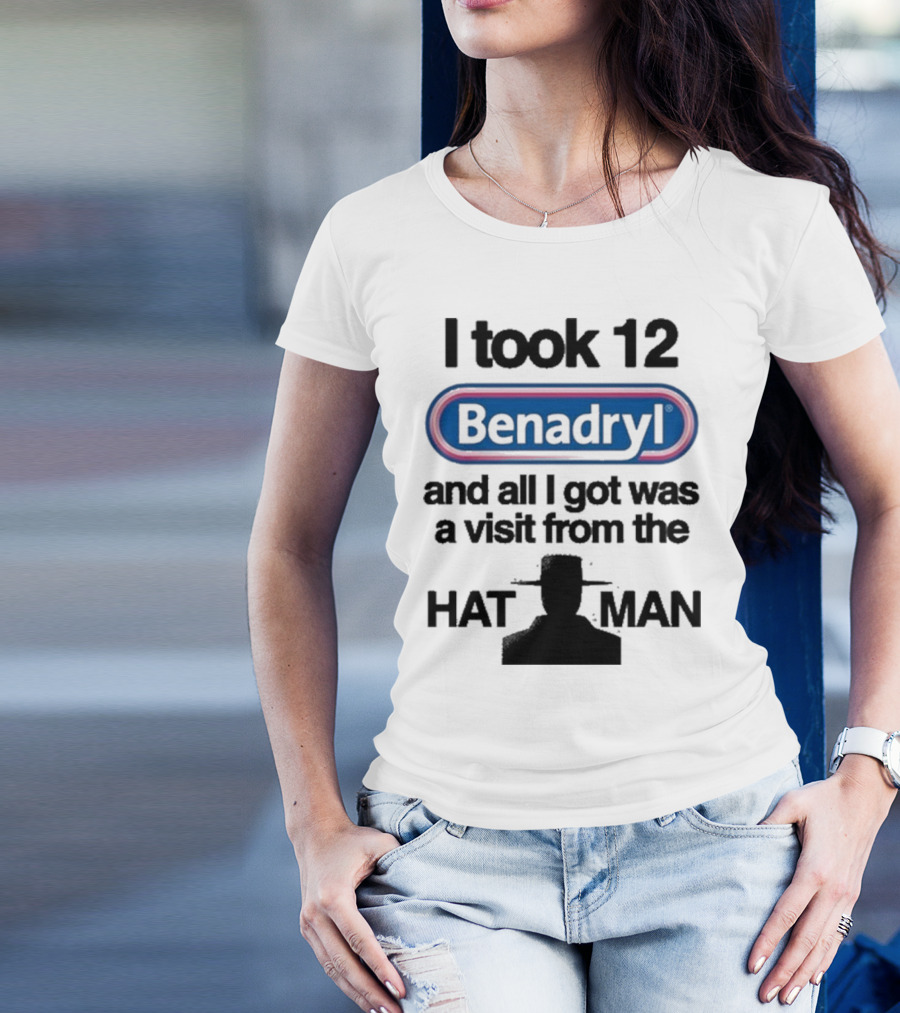I Took 12 Benadryl And All I Got Was A Visit From The Hat Man T-Shirt