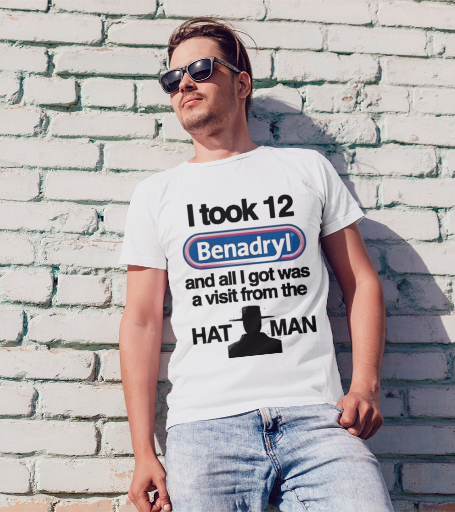 I Took 12 Benadryl And All I Got Was A Visit From The Hat Man T-Shirt