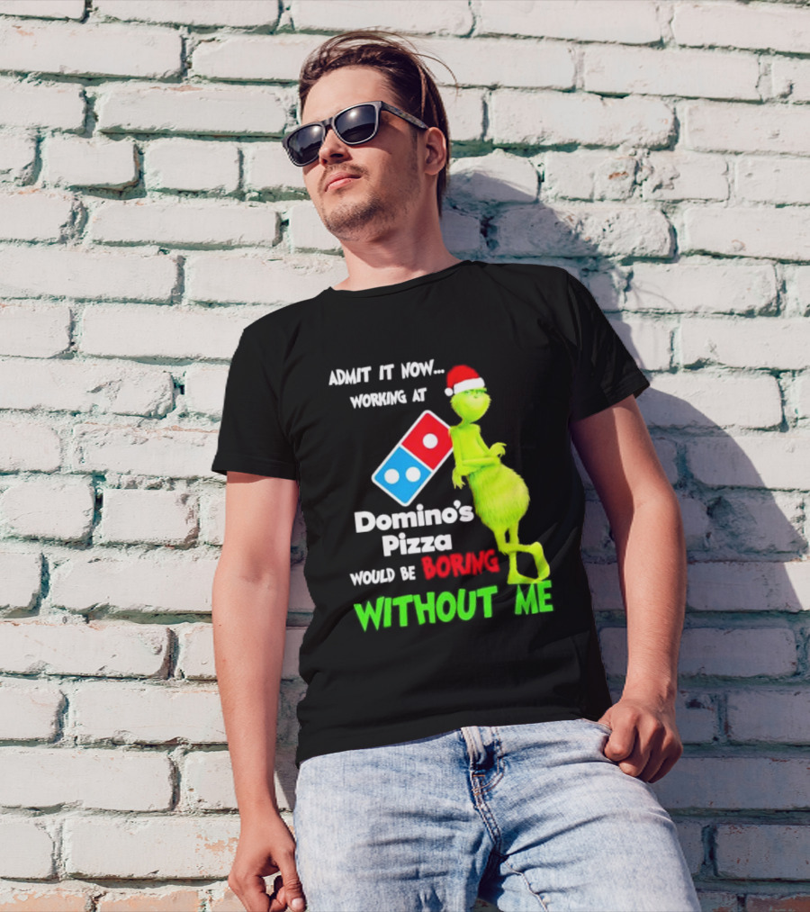 Admit It Now Grinch With Santa Hat Working At Domino’s Pizza Would Be Boring Without Me Christmas T-Shirt