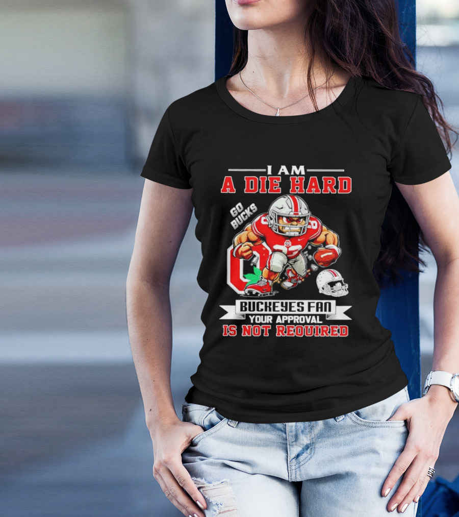 I Am A Die Hard Ohio State Buckeyes Fan Go Bucks Your Approval Is Not Required T-Shirt