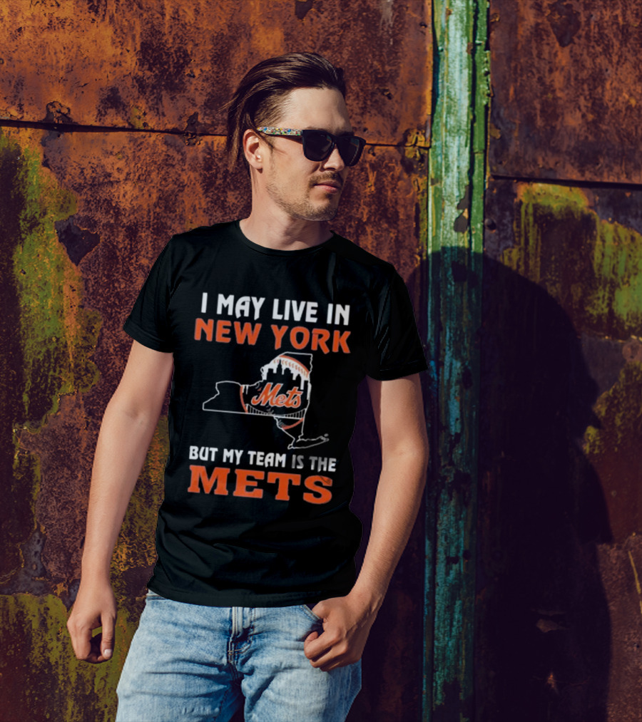 I May Live In New York But My Team Is The Mets New York Mets T-Shirt