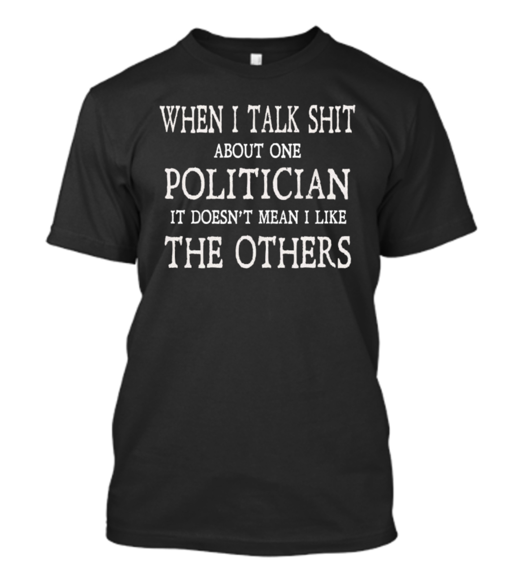 When I Talk Shit About One Politician It Doesn’t Mean I Like The Others T-Shirt