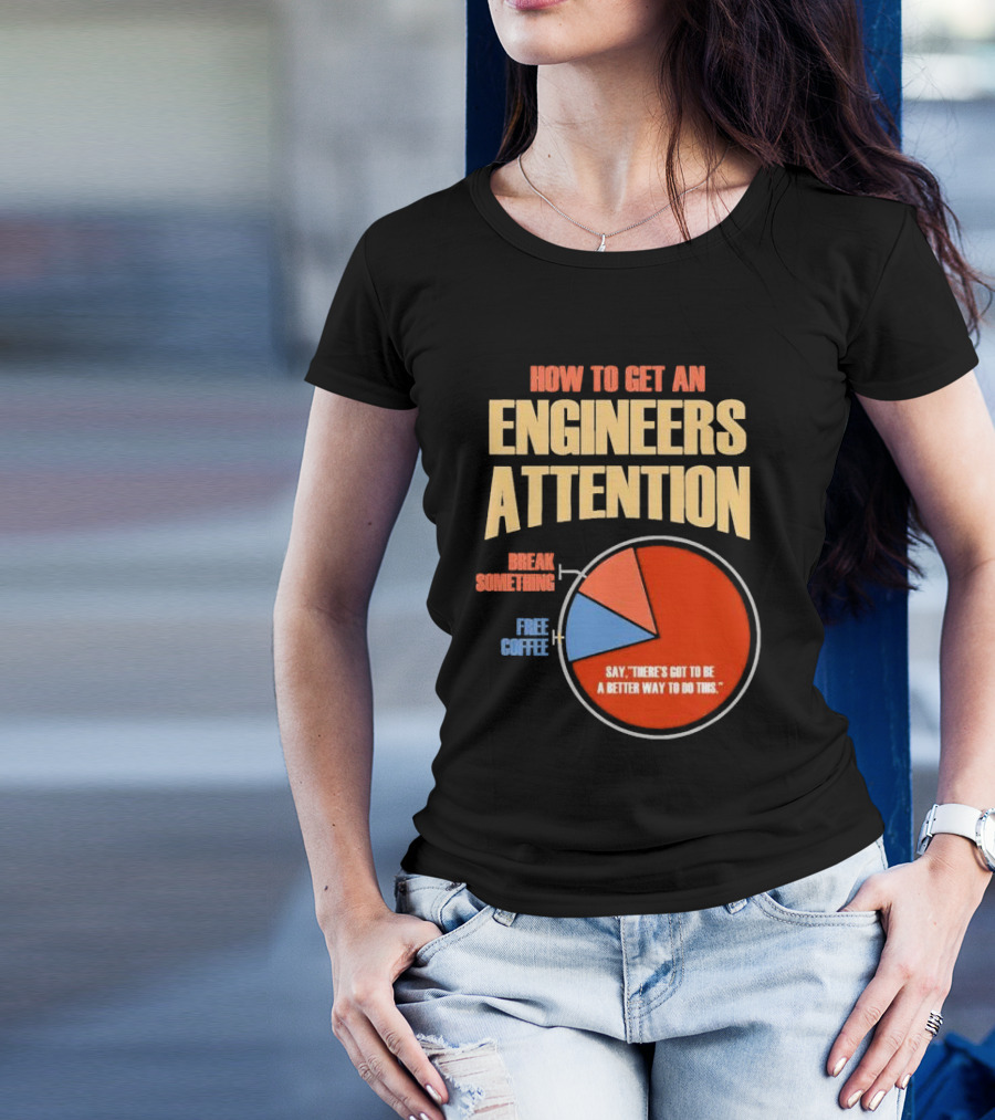 How To Get An Engineers Attention Pie Chart Break Something Free Coffee Say There's Got To Be A Better Way To Do This T-Shirt