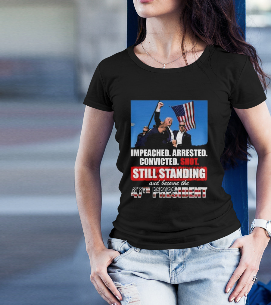Trump Impeached Arrested Convicted Shot Still Standing 47th President T-Shirt